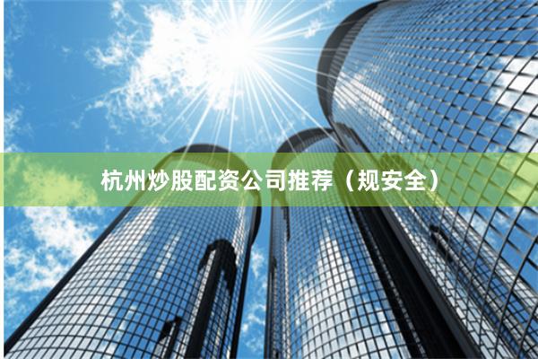 杭州炒股配资公司推荐（规安全）